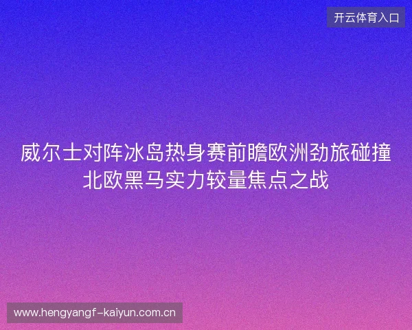 威尔士对阵冰岛热身赛前瞻欧洲劲旅碰撞北欧黑马实力较量焦点之战