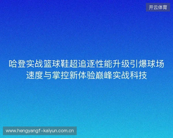 哈登实战篮球鞋超追逐性能升级引爆球场速度与掌控新体验巅峰实战科技