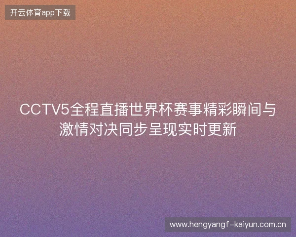 CCTV5全程直播世界杯赛事精彩瞬间与激情对决同步呈现实时更新