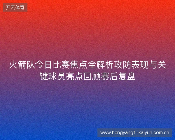 火箭队今日比赛焦点全解析攻防表现与关键球员亮点回顾赛后复盘