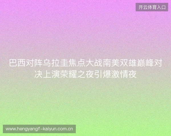 巴西对阵乌拉圭焦点大战南美双雄巅峰对决上演荣耀之夜引爆激情夜