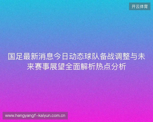 国足最新消息今日动态球队备战调整与未来赛事展望全面解析热点分析