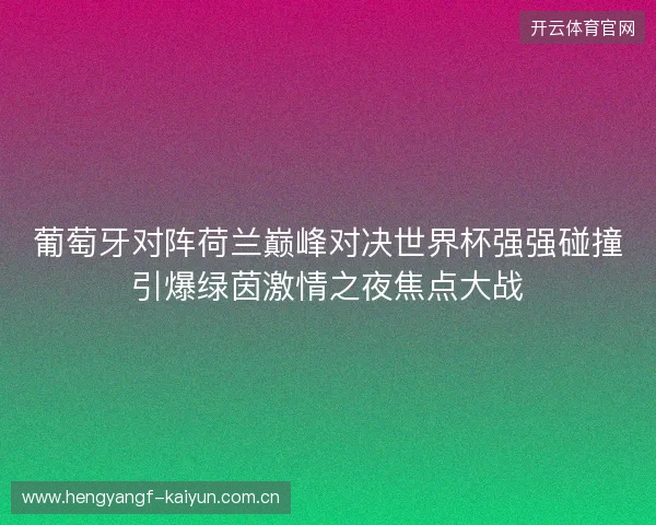 葡萄牙对阵荷兰巅峰对决世界杯强强碰撞引爆绿茵激情之夜焦点大战