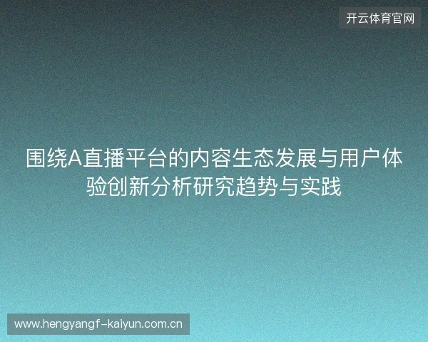 围绕A直播平台的内容生态发展与用户体验创新分析研究趋势与实践 围绕A直播平台的内容生态发展与用户体验创新分析研究趋势与实践