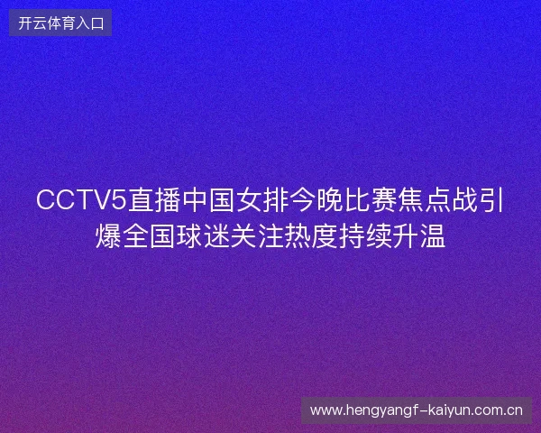 CCTV5直播中国女排今晚比赛焦点战引爆全国球迷关注热度持续升温 CCTV5直播中国女排今晚比赛焦点战引爆全国球迷关注热度持续升温