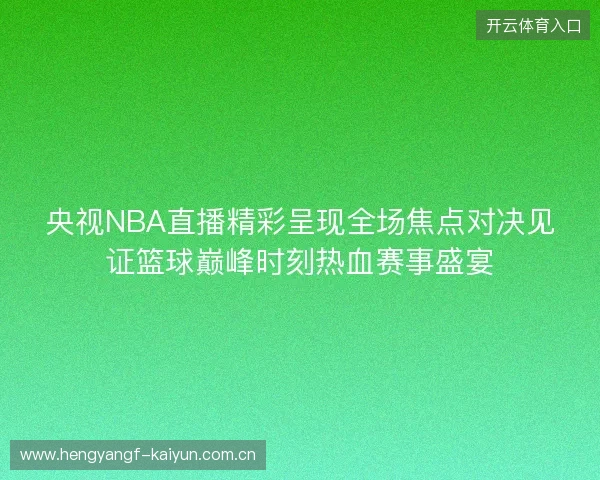 央视NBA直播精彩呈现全场焦点对决见证篮球巅峰时刻热血赛事盛宴 央视NBA直播精彩呈现全场焦点对决见证篮球巅峰时刻热血赛事盛宴