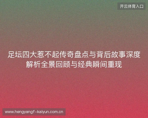 足坛四大惹不起传奇盘点与背后故事深度解析全景回顾与经典瞬间重现 足坛四大惹不起传奇盘点与背后故事深度解析全景回顾与经典瞬间重现
