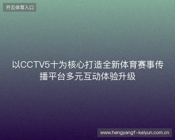 以CCTV5十为核心打造全新体育赛事传播平台多元互动体验升级