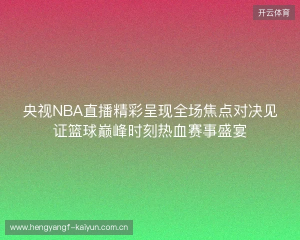 央视NBA直播精彩呈现全场焦点对决见证篮球巅峰时刻热血赛事盛宴 央视NBA直播精彩呈现全场焦点对决见证篮球巅峰时刻热血赛事盛宴