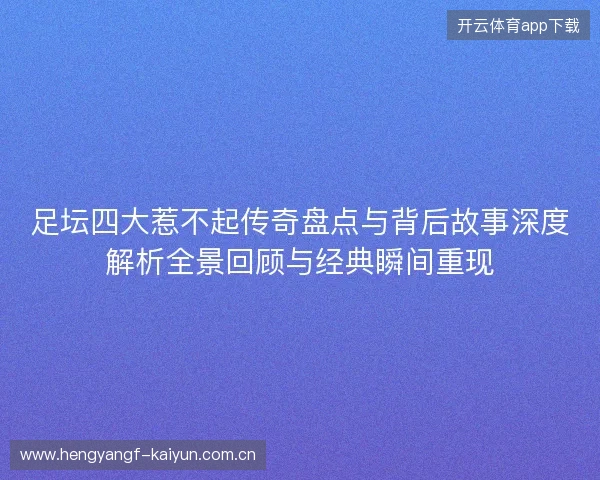 足坛四大惹不起传奇盘点与背后故事深度解析全景回顾与经典瞬间重现