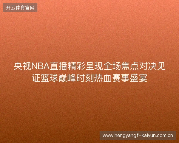 央视NBA直播精彩呈现全场焦点对决见证篮球巅峰时刻热血赛事盛宴