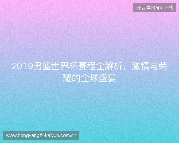 2019男篮世界杯赛程全解析，激情与荣耀的全球盛宴