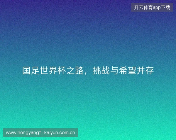 国足世界杯之路，挑战与希望并存