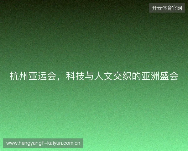 杭州亚运会,科技与人文交织的亚洲盛会 杭州亚运会,科技与人文交织的亚洲盛会