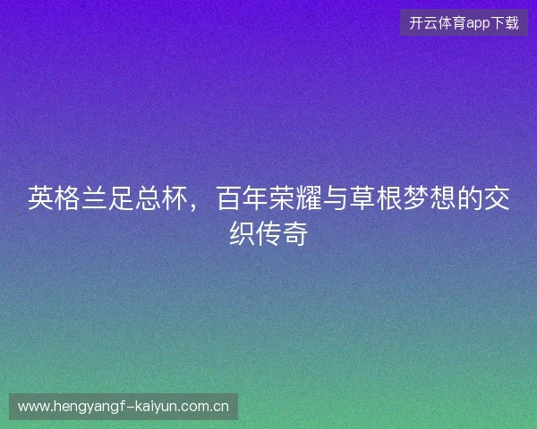 英格兰足总杯,百年荣耀与草根梦想的交织传奇 英格兰足总杯,百年荣耀与草根梦想的交织传奇